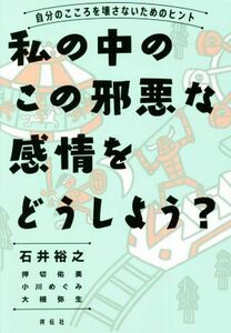 私の中のこの邪悪な感情をどうしよう？ 自分のこころを壊さないためのヒント／石井裕之(著者),押切佑美(著者),小川めぐみ(著者),大槻弥生(