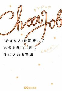 Ｃｈｅｅｒ　Ｊｏｂ　「好きな人」を応援してお金も自由も夢も手に入れる方法／花島あのん(著者)