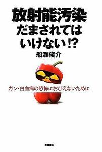 放射能汚染　だまされてはいけない！？ ガン・白血病の恐怖におびえないために／船瀬俊介【著】