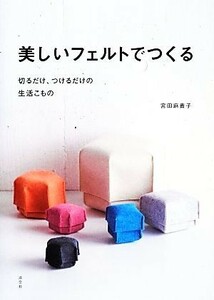 美しいフェルトでつくる 切るだけ、つけるだけの生活こもの／宮田麻貴子【著】