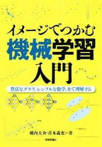 イメージでつかむ機械学習入門 豊富なグラフ，シンプルな数学，Ｒで理解する／横内大介(著者),青木義充(著者)