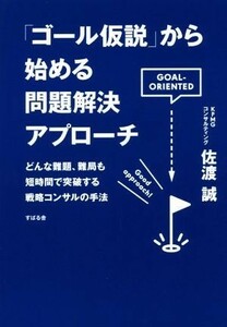 「ゴール仮説」から始める問題解決アプローチ どんな難題、難局も短時間で突破する戦略コンサルの手法／佐渡誠(著者)