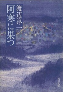 阿寒に果つ 角川文庫／渡辺淳一(著者)