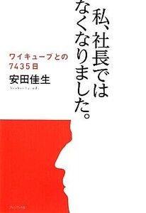 私、社長ではなくなりました。 ワイキューブでの７４３５日／安田佳生【著】