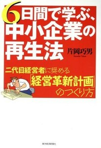 ６日間で学ぶ、中小企業の再生法 二代目経営者に奨める「経営革新計画」のつくり方／片岡巧男【著】