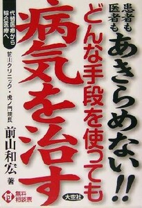 どんな手段を使っても病気を治す 患者も医者もあきらめない！！代替医療から綜合医療へ／前山和宏(著者)