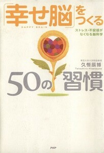 「幸せ脳」をつくる５０の習慣 ストレス・不安感がなくなる脳科学／久恒辰博(著者)