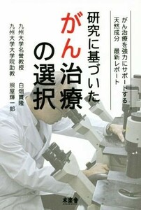 研究に基づいたがん治療の選択 がん治療を強力にサポートする天然成分最新レポート／白畑實隆(著者),照屋輝一郎(著者)