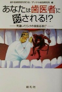 あなたは歯医者に殺される！？ 間違いだらけの歯医者選び／歯科医療患者を救う会(編者),デンタル総合研究所(編者)