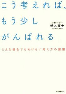 こう考えれば、もう少しがんばれる どんな場合でもめげない考え方の習慣／池谷直士(著者)