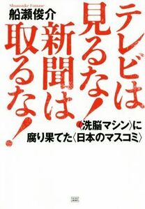 テレビは見るな！新聞は取るな！ 〈洗脳マシン〉に腐り果てた〈日本のマスコミ〉／船瀬俊介(著者)