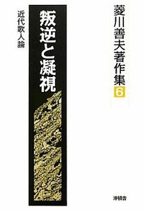 叛逆と凝視 近代歌人論 菱川善夫著作集６／菱川善夫【著】，菱川善夫著作集刊行委員会【編】