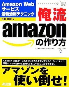 俺流ａｍａｚｏｎの作り方 Ａｍａｚｏｎ　Ｗｅｂサービス最新活用テクニック／水野貴明(著者)