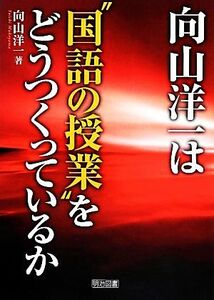 向山洋一は“国語の授業”をどうつくっているか／向山洋一【著】