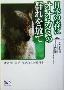 日本の森にオオカミの群れを放て オオカミ復活プロジェクト進行中／吉家世洋(著者),丸山直樹