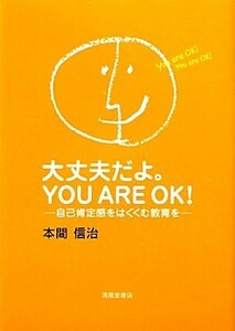 大丈夫だよ。ＹＯＵ　ＡＲＥ　ＯＫ！ 自己肯定感をはぐくむ教育を／本間信治【著】