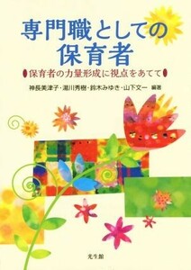 専門職としての保育者 保育者の力量形成に視点をあてて／神長美津子(著者),湯川秀樹(著者),鈴木みゆき(著者),山下文一(著者)