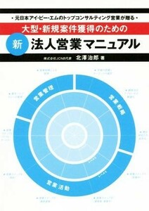 大型・新規案件獲得のための新法人営業マニュアル 元日本アイ・ビー・エムのトップコンサルティング営業が贈る／北澤治郎(著者)