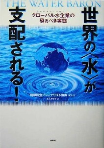 世界の“水”が支配される！ グローバル水企業の恐るべき実態／国際調査ジャーナリスト協会（ＩＣＩＪ）(著者),佐久間智子(訳者)