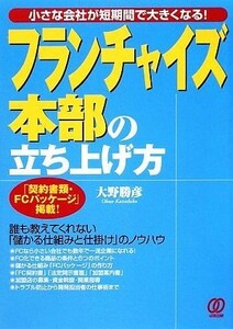 フランチャイズ本部の立ち上げ方 小さな会社が短期間で大きくなる！／大野勝彦【著】