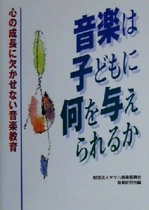 音楽は子どもに何を与えられるか 心の成長に欠かせない音楽教育／ヤマハ音楽振興会音楽研究所(編者)