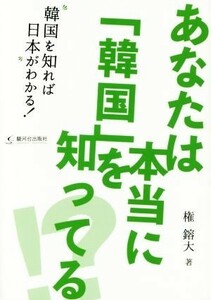 あなたは本当に「韓国」を知ってる！？ 韓国を知れば日本がわかる！／権鎔大(著者)