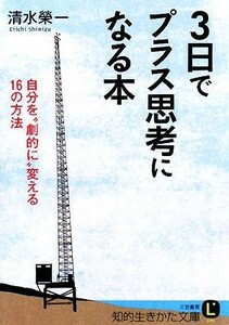 ３日でプラス思考になる本 自分を“劇的に”変える１６の方法 知的生きかた文庫／清水榮一【著】