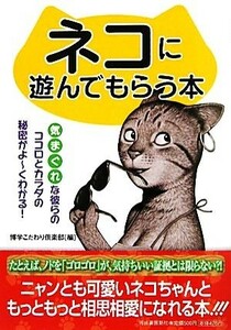 ネコに遊んでもらう本 気まぐれな彼らのココロとカラダの秘密がよーくわかる！／博学こだわり倶楽部【編】