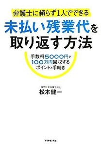 弁護士に頼らず１人でできる未払い残業代を取り返す方法 手数料５０００円で１００万円回収するポイントと手続き／松本健一【著】