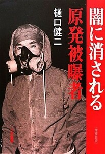 闇に消される原発被曝者／樋口健二【著】