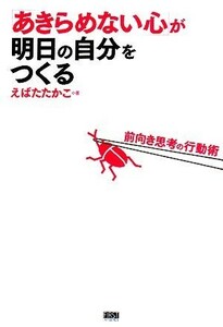 「あきらめない心」が明日の自分をつくる 前向き思考の行動術／えばたたかこ【著】