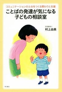 ことばの発達が気になる子どもの相談室 コミュニケーションの土台をつくる関わりと支援／村上由美(著者)