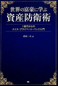 世界の富豪に学ぶ資産防衛術 １億円からのスイス・プライベート・バンク入門／高島一夫【著】