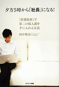 夕方５時から「社長」になる！　「情報教材」で第二の収入源を手に入れる方法 田中保彦／著