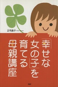 「幸せな女の子」を育てる母親講座／正司昌子(著者)