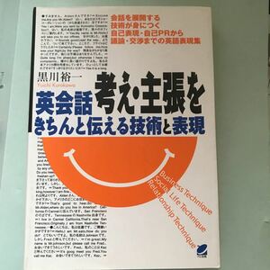 英会話考え・主張をきちんと伝える技術と表現　会話を展開する技術が身につく自己表現・自己ＰＲから議論・交渉までの英語表現集 黒川裕一