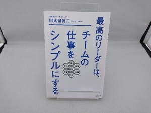 最高のリーダーは、チームの仕事をシンプルにする 阿比留眞二