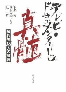 テレビ・ドキュメンタリーの真髄 制作者１６人の証言／小黒純(編著),西村秀樹(編著),辻一郎(編著)