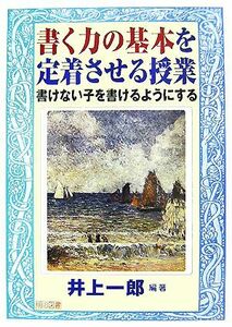 書く力の基本を定着させる授業 書けない子を書けるようにする／井上一郎【編著】