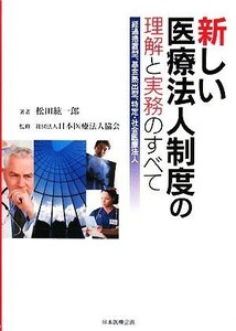 新しい医療法人制度の理解と実務のすべて 経過措置型、基金拠出型、特定・社会医療法人／松田紘一郎【著】，日本医療法人協会【監修】