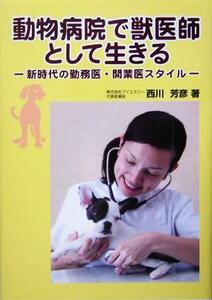 動物病院で獣医師として生きる 新時代の勤務医・開業医スタイル／西川芳彦(著者)