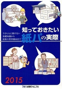 知っておきたい紙パの実際(２０１５) 今さら人に聞けない基礎知識から最新の業界動向まで／紙業タイムス社