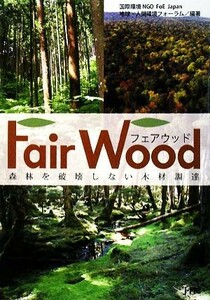 フェアウッド 森林を破壊しない木材調達／国際環境ＮＧＯ　ＦｏＥ　Ｊａｐａｎ地球・人間環境フォーラム【編著】