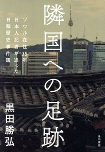 隣国への足跡 ソウル在住３５年日本人記者が追った日韓歴史事件簿／黒田勝弘(著者)