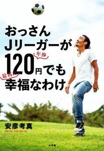 おっさんＪリーガーが年俸１２０円でも最高に幸福なわけ／安彦考真(著者)