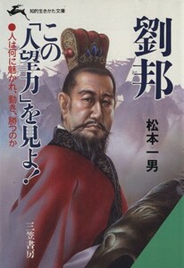 劉邦　この「人望力」を見よ！ 人は何に魅かれ、動き、勝つのか 知的生きかた文庫／松本一男(著者)