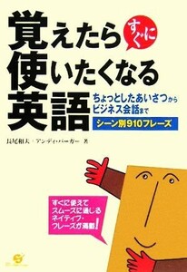 覚えたらすぐに使いたくなる英語 ちょっとしたあいさつからビジネス会話までシーン別９１０フレーズ／長尾和夫(著者),アンディバーガー(著