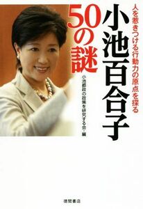 小池百合子５０の謎　人を惹きつける行動力の原点を探る 小池都政の政策を研究する会／編