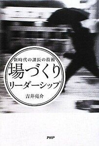 「場づくり」リーダーシップ 新時代の課長の技術／吉井亮介【著】