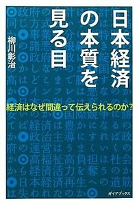 日本経済の本質を見る目 経済はなぜ間違って伝えられるのか？／柳川彰治【著】